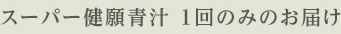 スーパー健願青汁 1回のみのお届け