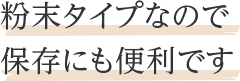 粉末タイプなので保存にも便利です