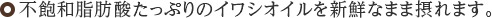 不飽和脂肪酸たっぷりのイワシオイルを新鮮なまま摂れます。