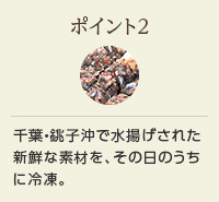 ポイント2 千葉・銚子沖で水揚げされた新鮮な素材を、その日のうちに冷凍。