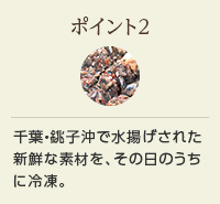 ポイント2 千葉・銚子沖で水揚げされた新鮮な素材を、その日のうちに冷凍。