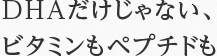 DHAだけじゃない、 ビタミンもペプチドも