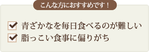 こんな方におすすめです！ 青ざかなを毎日食べるのが難しい　脂っこい食事に偏りがち