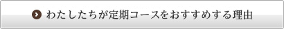 わたしたちが定期コースをおすすめする理由