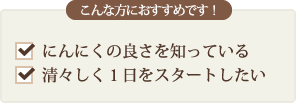 こんな方におすすめです！ にんにくの良さを知っている方　清々しく１日をスタートしたい