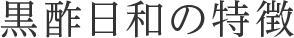 黒酢日和の特徴
