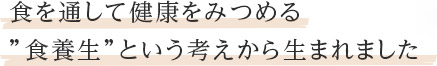 食を通して健康をみつめる”食養生”という考えから生まれました