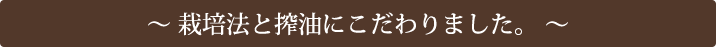 ～ 栽培法と搾油にこだわりました。 ～