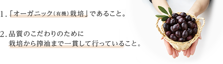 1.オリーブが「オーガニック（有機）栽培」であること。2.品質のこだわりのために栽培から搾油まで一貫して行っていること。