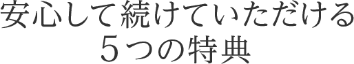 安心して続けていただける5つの特典