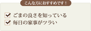 こんな方におすすめです！ ごまの良さを知っている　毎日の家事がツラい