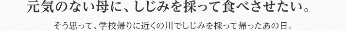 元気のない母に、しじみを採って食べさせたい。そう思って、学校帰りに近くの川でしじみを採って帰ったあの日。