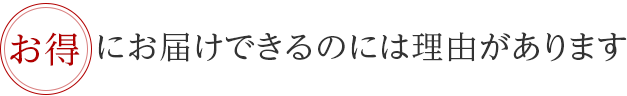 お得にお届けできるのには理由があります