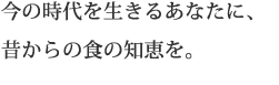 今の時代を生きるあなたに、昔からの食の知恵を。