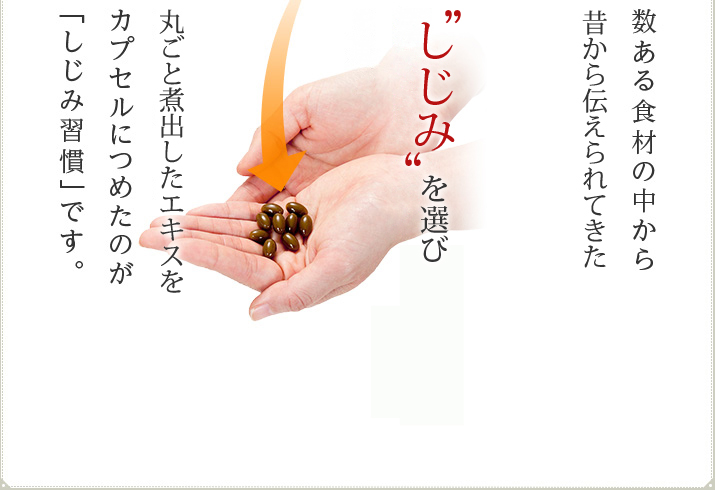 数ある食材の中から昔から伝えられてきたしじみを選び丸ごと煮出したエキスをカプセルにつめたのが「しじみ習慣」です。