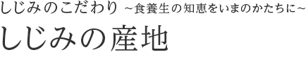 しじみのこだわり～食養生の知恵をいまのかたちに～　しじみの産地