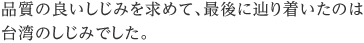 品質の良いしじみを求めて、最後に辿り着いたのは台湾のしじみでした。