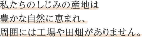 私たちのしじみの産地は豊かな自然に恵まれ、周囲には工場や田畑がありません。