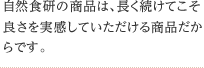 自然食研の商品は、長く続けてこそ良さを実感していただける商品だからです。