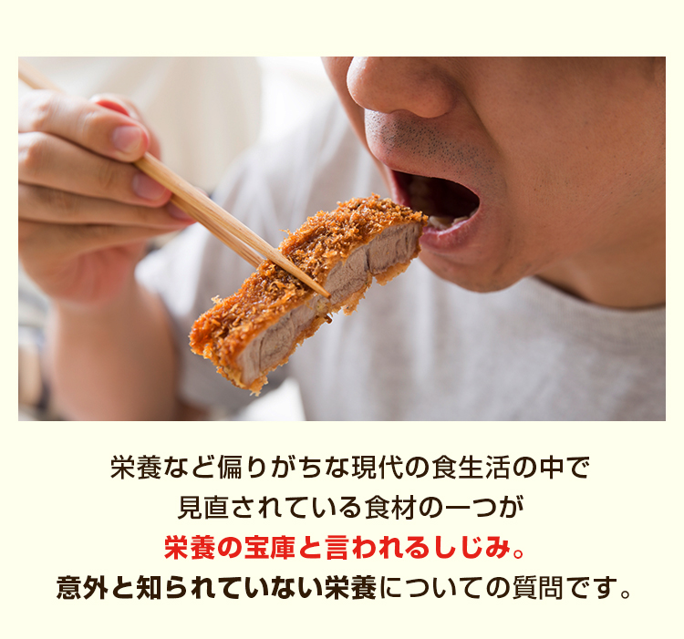 栄養など偏りがちな現代の食生活の中で見直されている食材の一つが栄養の宝庫と言われるしじみ。意外と知られていない栄養についての質問です。