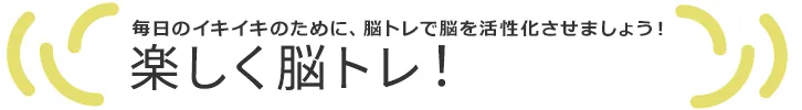 毎日のイキイキのために、脳トレで脳を活性化させましょう！　楽しく脳トレ！